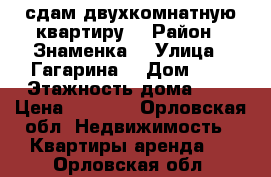 сдам двухкомнатную квартиру  › Район ­ Знаменка  › Улица ­ Гагарина  › Дом ­ 1 › Этажность дома ­ 5 › Цена ­ 9 000 - Орловская обл. Недвижимость » Квартиры аренда   . Орловская обл.